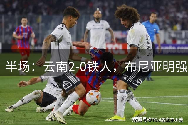 半场：云南2-0铁人，布尼亚明强突送助攻，奥斯卡、克莱伯破门