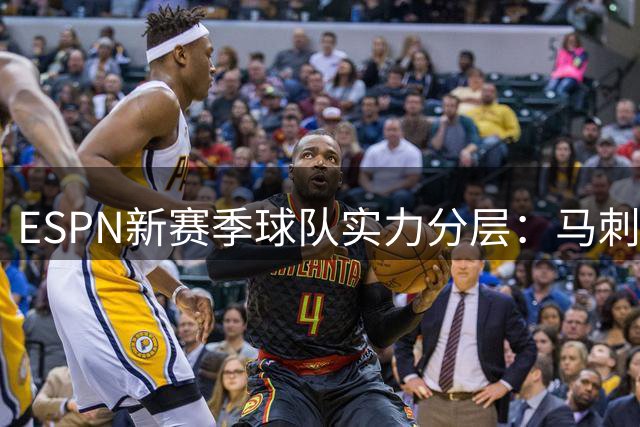 ESPN新赛季球队实力分层：马刺领衔争冠集团